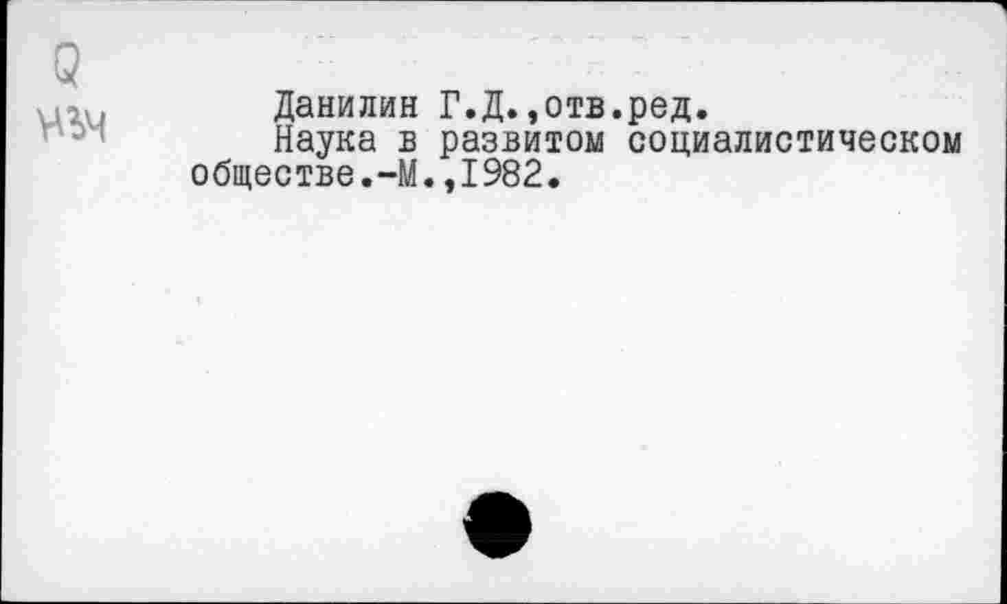 ﻿Данилин Г.Д. ,отв.ред.
Наука в развитом социалистическом обществе.-М.,1982.